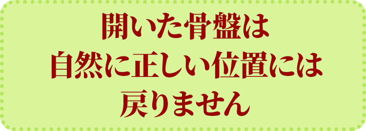 開いた骨盤は 自然に正しい位置には戻りません